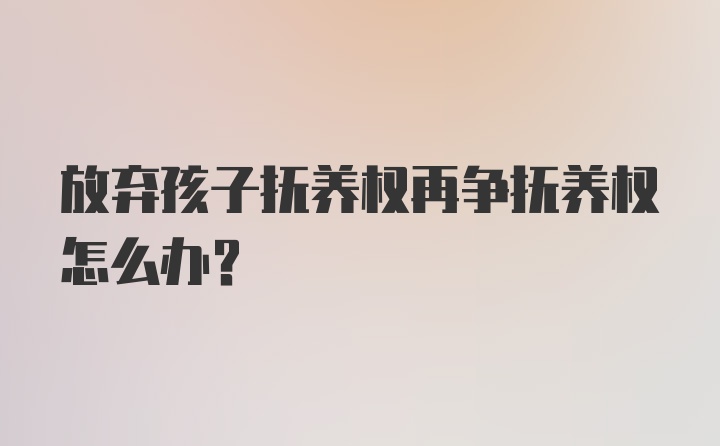 放弃孩子抚养权再争抚养权怎么办？