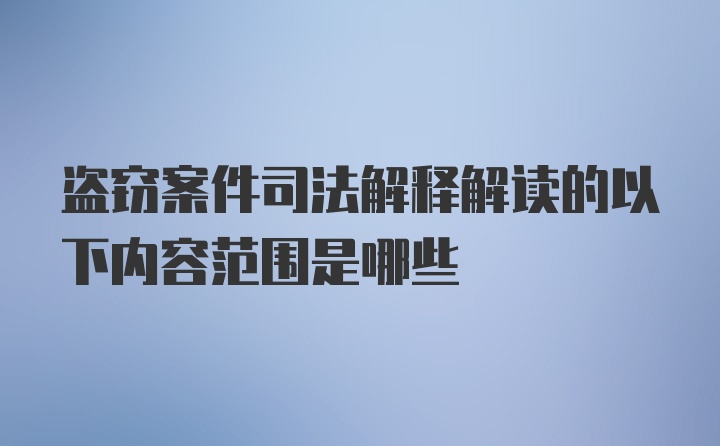 盗窃案件司法解释解读的以下内容范围是哪些