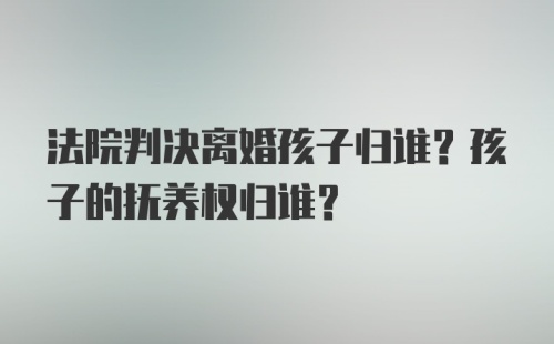 法院判决离婚孩子归谁？孩子的抚养权归谁？