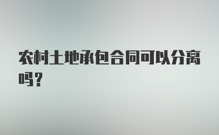 农村土地承包合同可以分离吗?