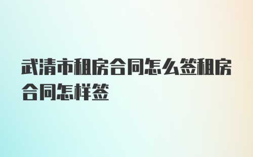 武清市租房合同怎么签租房合同怎样签