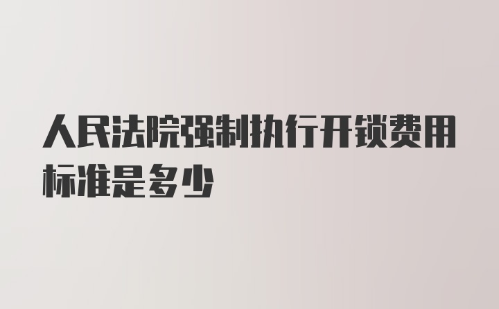 人民法院强制执行开锁费用标准是多少