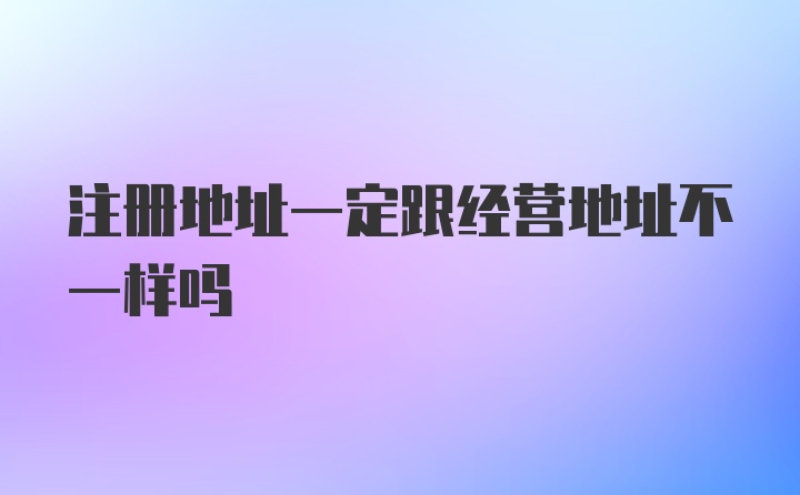 注册地址一定跟经营地址不一样吗