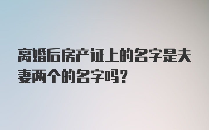 离婚后房产证上的名字是夫妻两个的名字吗?