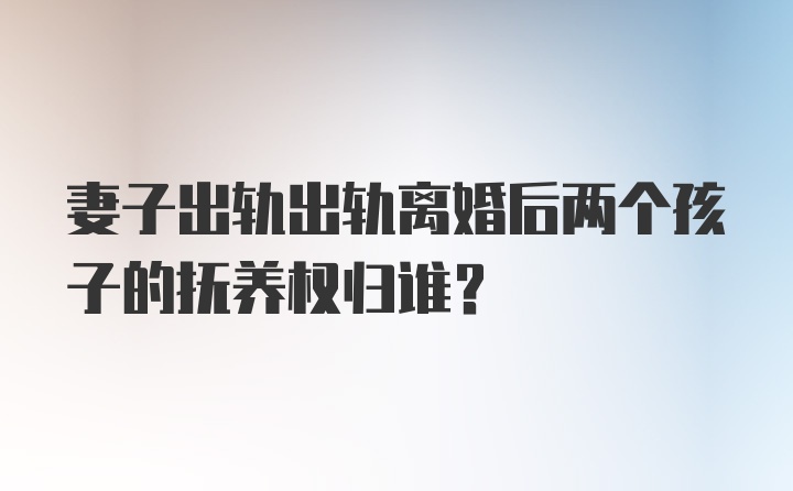 妻子出轨出轨离婚后两个孩子的抚养权归谁?