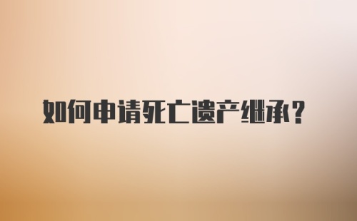 如何申请死亡遗产继承？