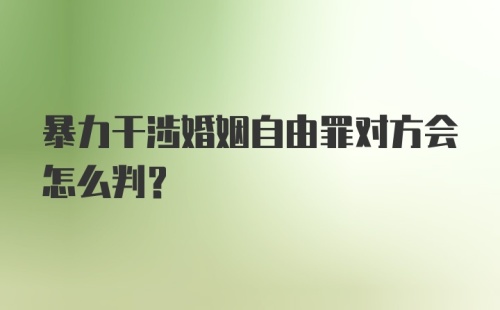 暴力干涉婚姻自由罪对方会怎么判？