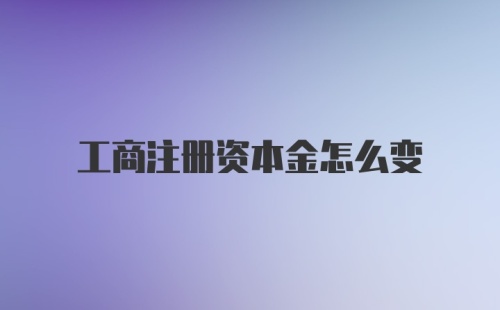 工商注册资本金怎么变