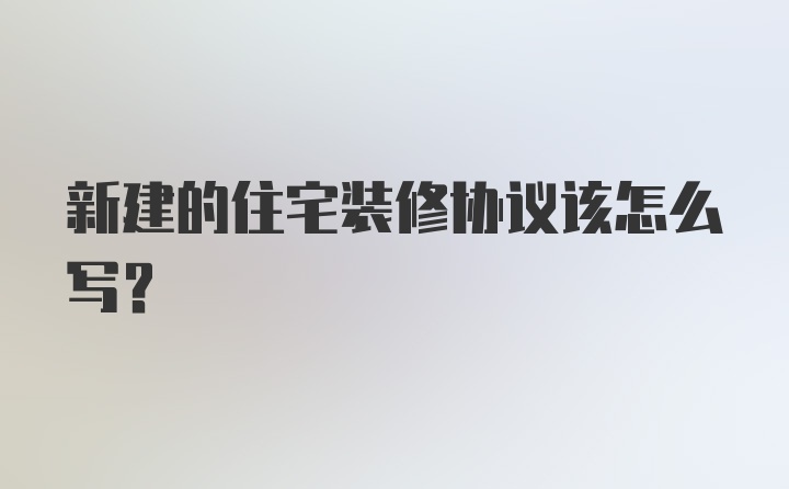 新建的住宅装修协议该怎么写？