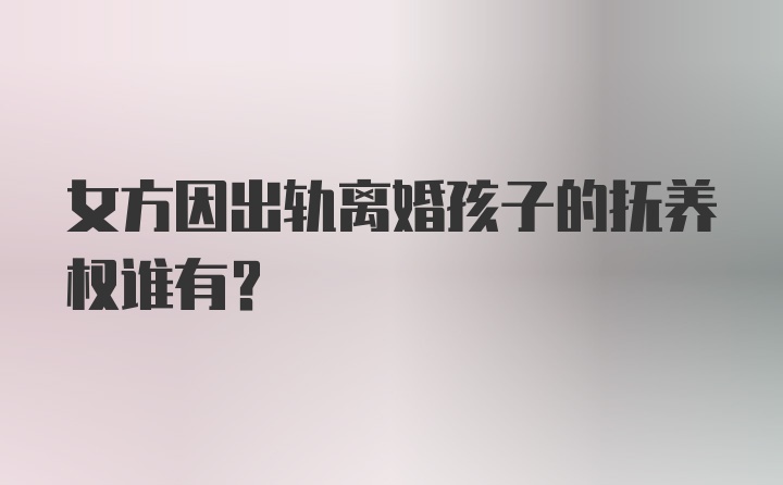 女方因出轨离婚孩子的抚养权谁有？