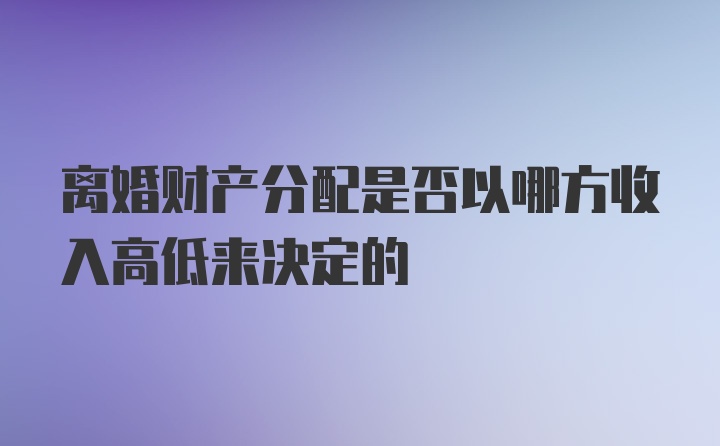 离婚财产分配是否以哪方收入高低来决定的