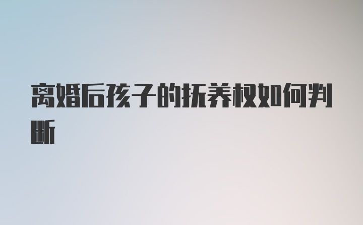 离婚后孩子的抚养权如何判断