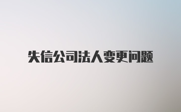 失信公司法人变更问题