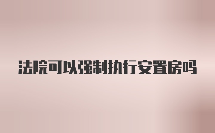 法院可以强制执行安置房吗