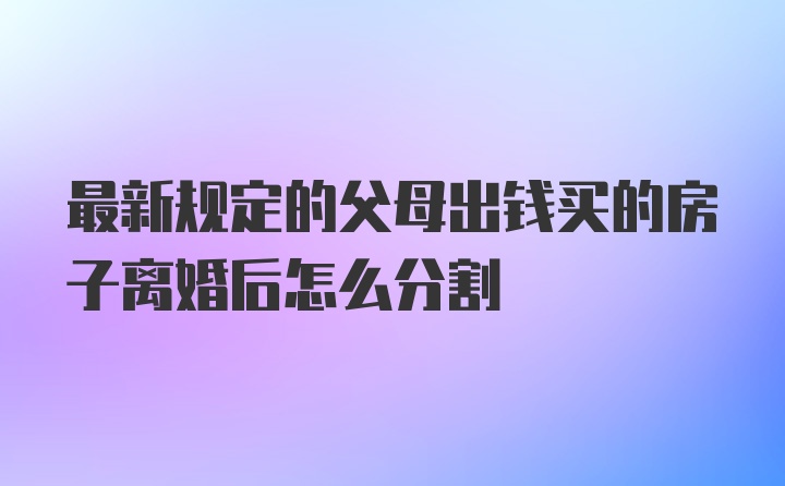 最新规定的父母出钱买的房子离婚后怎么分割