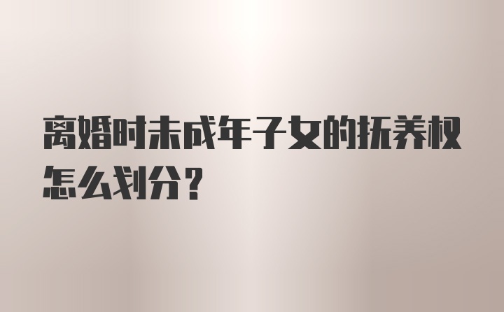 离婚时未成年子女的抚养权怎么划分？