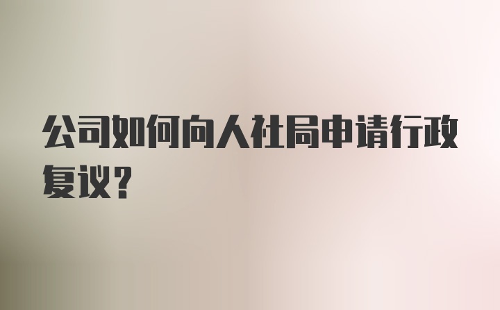 公司如何向人社局申请行政复议？