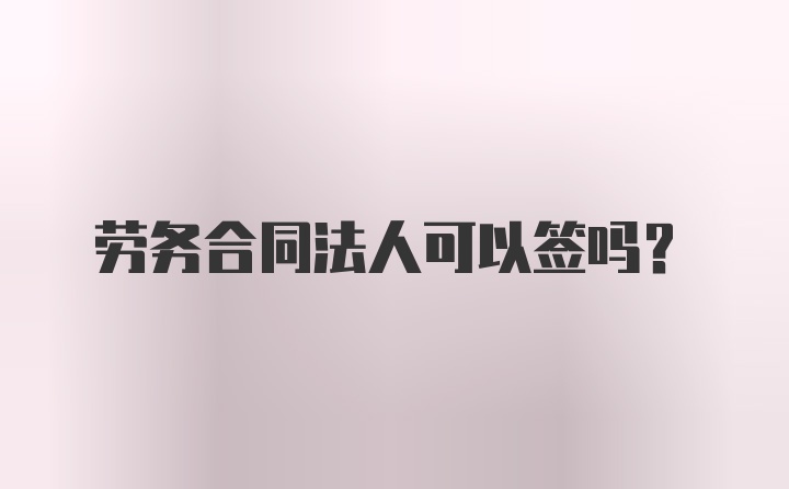 劳务合同法人可以签吗？