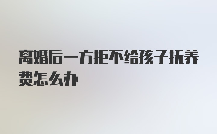 离婚后一方拒不给孩子抚养费怎么办