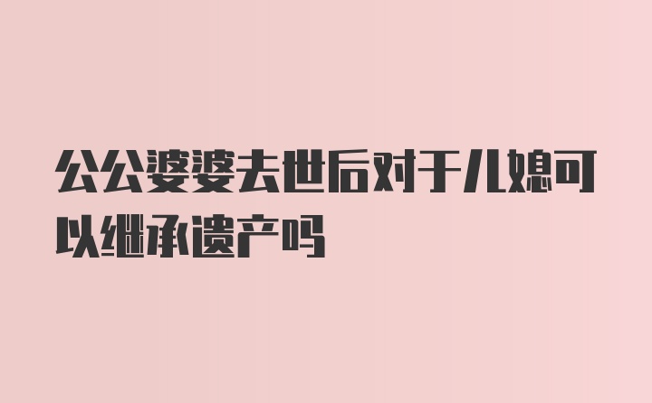 公公婆婆去世后对于儿媳可以继承遗产吗