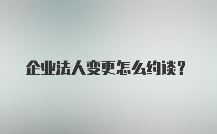 企业法人变更怎么约谈？