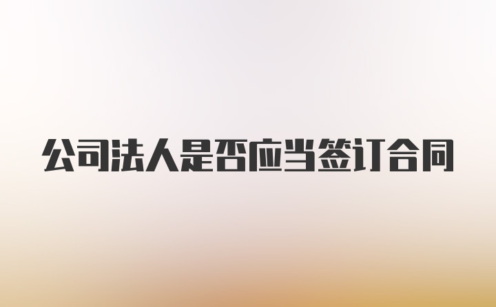 公司法人是否应当签订合同