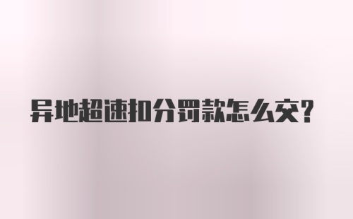 异地超速扣分罚款怎么交?