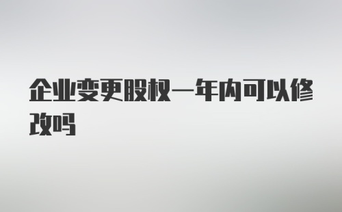 企业变更股权一年内可以修改吗