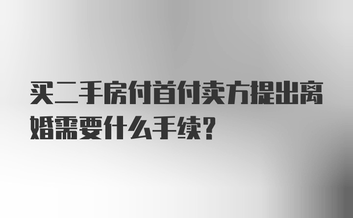 买二手房付首付卖方提出离婚需要什么手续？