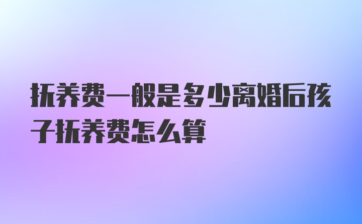 抚养费一般是多少离婚后孩子抚养费怎么算