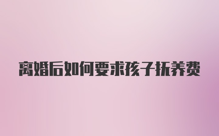 离婚后如何要求孩子抚养费