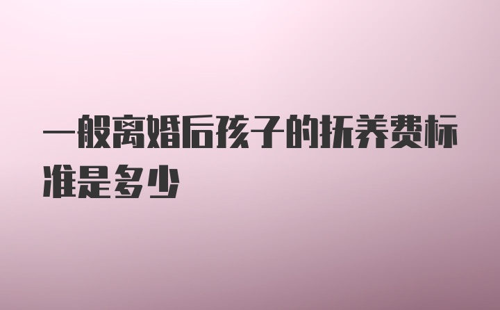 一般离婚后孩子的抚养费标准是多少