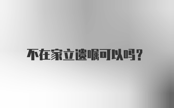 不在家立遗嘱可以吗？