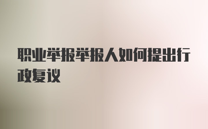 职业举报举报人如何提出行政复议