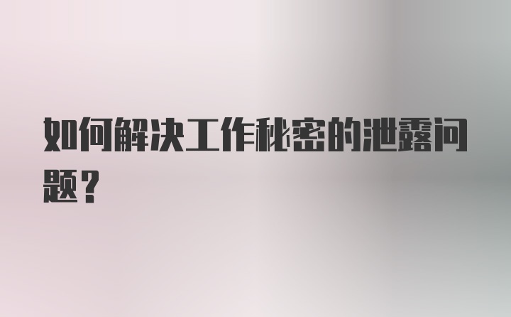 如何解决工作秘密的泄露问题?