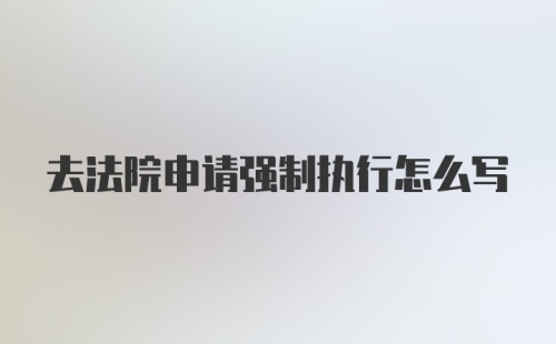 去法院申请强制执行怎么写