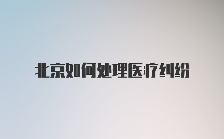 北京如何处理医疗纠纷