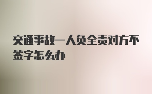 交通事故一人负全责对方不签字怎么办