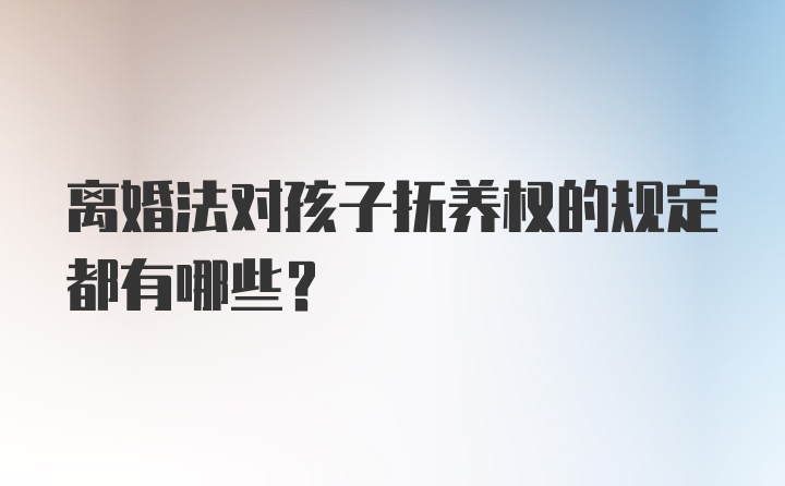 离婚法对孩子抚养权的规定都有哪些?