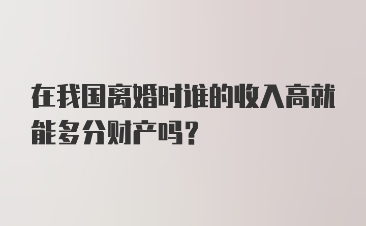 在我国离婚时谁的收入高就能多分财产吗？