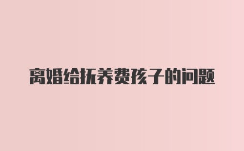 离婚给抚养费孩子的问题