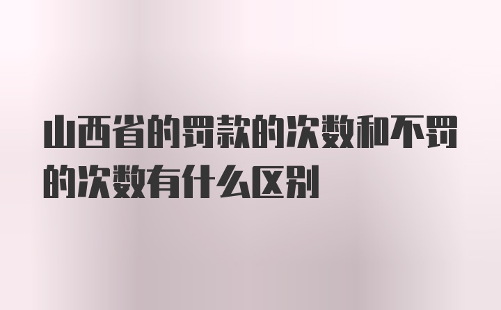 山西省的罚款的次数和不罚的次数有什么区别