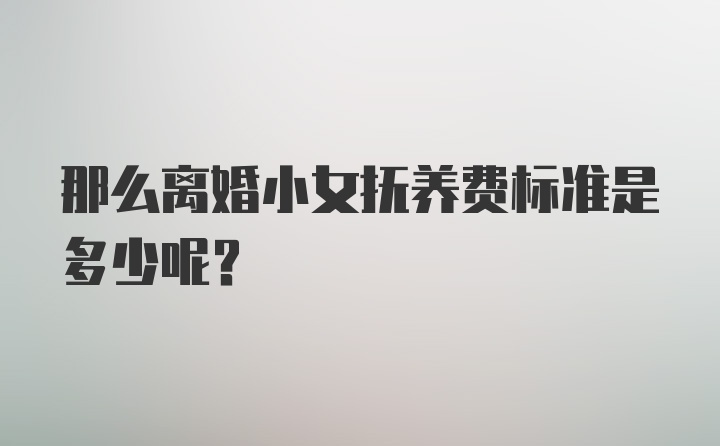 那么离婚小女抚养费标准是多少呢？