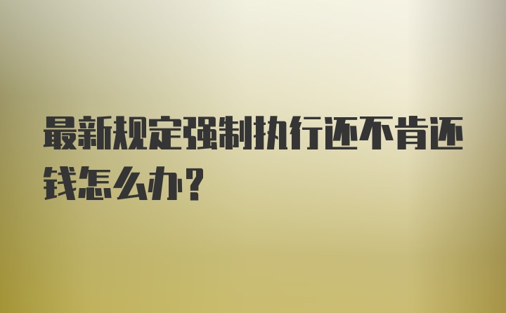 最新规定强制执行还不肯还钱怎么办？