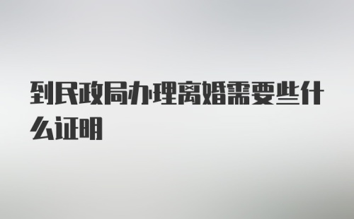 到民政局办理离婚需要些什么证明