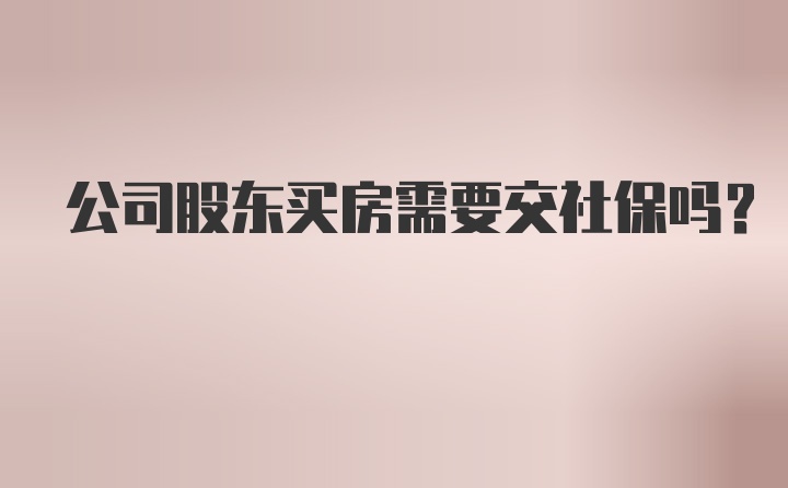 公司股东买房需要交社保吗？