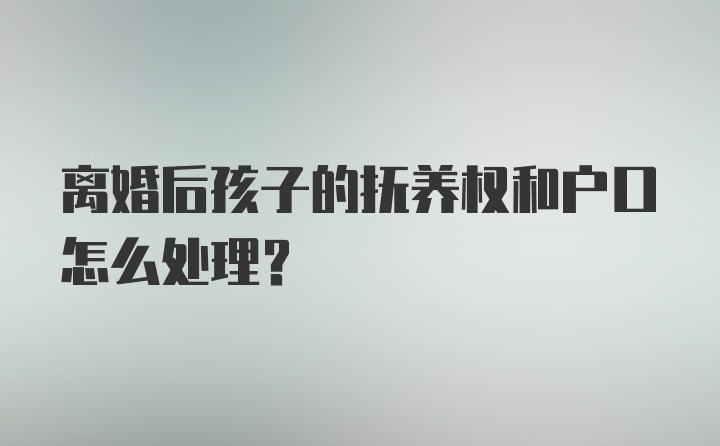 离婚后孩子的抚养权和户口怎么处理？