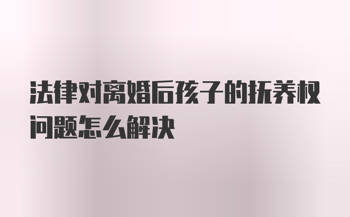 法律对离婚后孩子的抚养权问题怎么解决