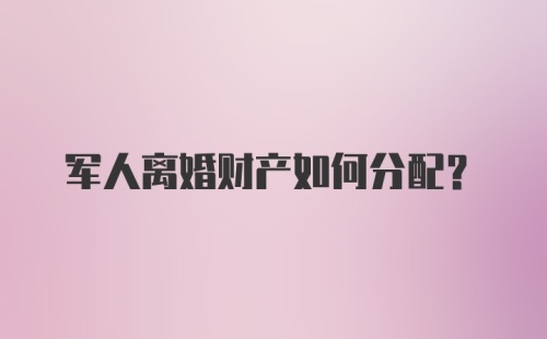 军人离婚财产如何分配?