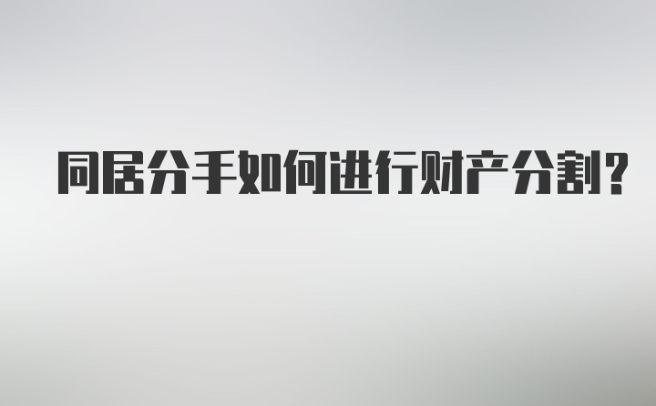 同居分手如何进行财产分割？